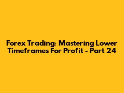 Forex Trading: Mastering Lower Timeframes For Profit - Part 24