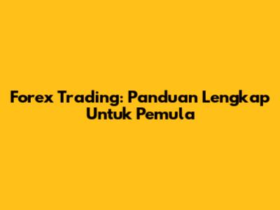 Forex Trading: Panduan Lengkap Untuk Pemula