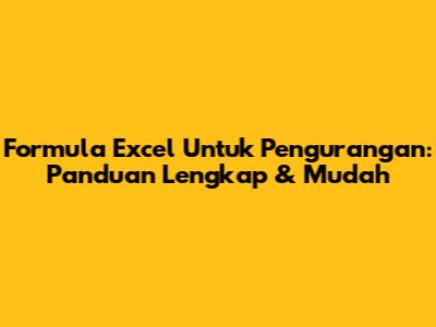 Formula Excel Untuk Pengurangan: Panduan Lengkap & Mudah