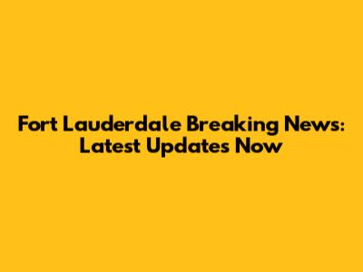 Fort Lauderdale Breaking News: Latest Updates Now