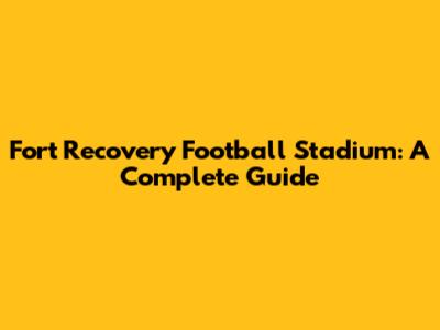 Fort Recovery Football Stadium: A Complete Guide