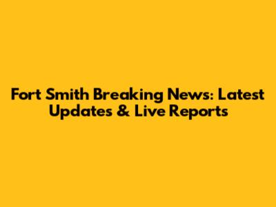 Fort Smith Breaking News: Latest Updates & Live Reports