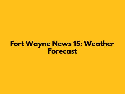 Fort Wayne News 15: Weather Forecast