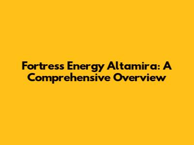 Fortress Energy Altamira: A Comprehensive Overview