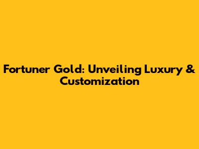 Fortuner Gold: Unveiling Luxury & Customization