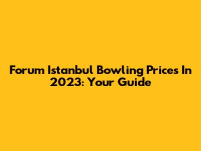 Forum Istanbul Bowling Prices In 2023: Your Guide