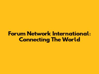 Forum Network International: Connecting The World