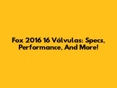 Fox 2016 16 Válvulas: Specs, Performance, And More!