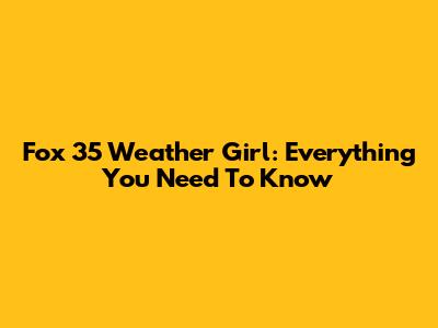 Fox 35 Weather Girl: Everything You Need To Know