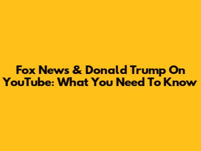 Fox News & Donald Trump On YouTube: What You Need To Know