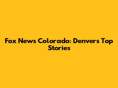 Fox News Colorado: Denver's Top Stories
