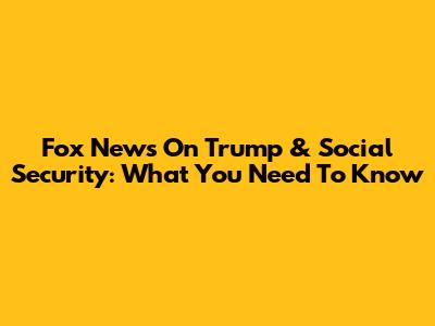 Fox News On Trump & Social Security: What You Need To Know