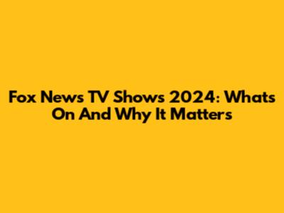 Fox News TV Shows 2024: What's On And Why It Matters