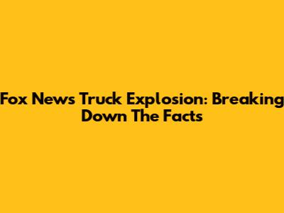 Fox News Truck Explosion: Breaking Down The Facts