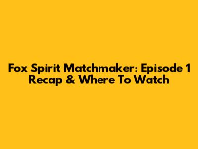 Fox Spirit Matchmaker: Episode 1 Recap & Where To Watch