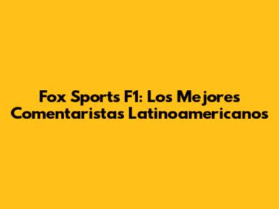 Fox Sports F1: Los Mejores Comentaristas Latinoamericanos