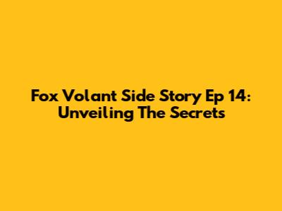 Fox Volant Side Story Ep 14: Unveiling The Secrets