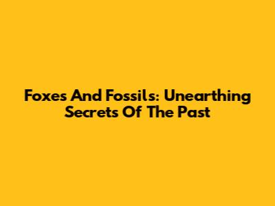 Foxes And Fossils: Unearthing Secrets Of The Past