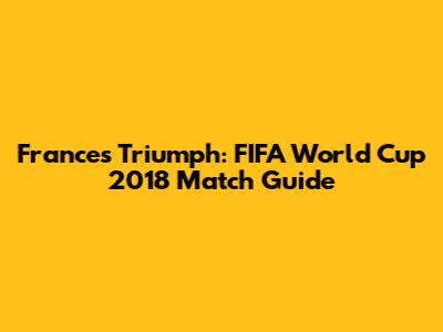 France's Triumph: FIFA World Cup 2018 Match Guide
