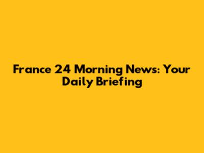France 24 Morning News: Your Daily Briefing