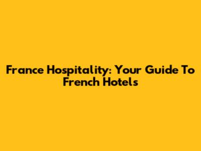 France Hospitality: Your Guide To French Hotels