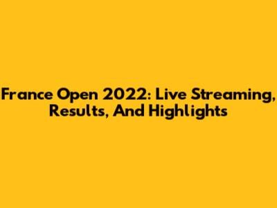 France Open 2022: Live Streaming, Results, And Highlights