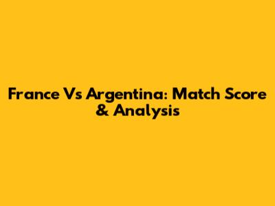 France Vs Argentina: Match Score & Analysis