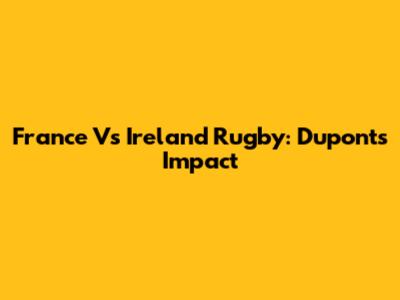 France Vs Ireland Rugby: Dupont's Impact