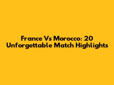 France Vs Morocco: 20 Unforgettable Match Highlights