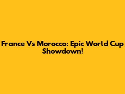 France Vs Morocco: Epic World Cup Showdown!