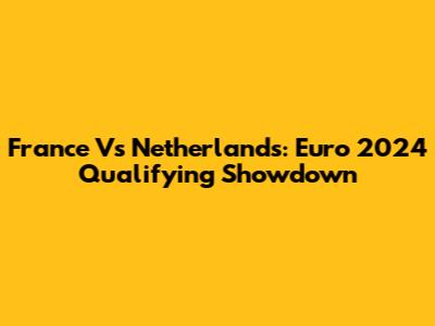 France Vs Netherlands: Euro 2024 Qualifying Showdown