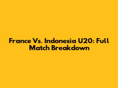 France Vs. Indonesia U20: Full Match Breakdown