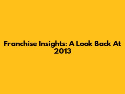 Franchise Insights: A Look Back At 2013