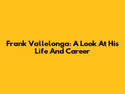 Frank Vallelonga: A Look At His Life And Career