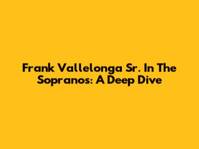 Frank Vallelonga Sr. In The Sopranos: A Deep Dive