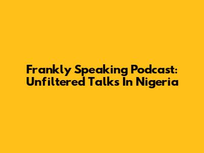 Frankly Speaking Podcast: Unfiltered Talks In Nigeria