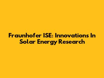 Fraunhofer ISE: Innovations In Solar Energy Research
