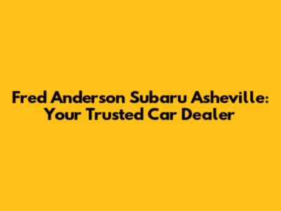 Fred Anderson Subaru Asheville: Your Trusted Car Dealer