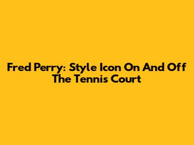 Fred Perry: Style Icon On And Off The Tennis Court