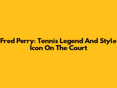 Fred Perry: Tennis Legend And Style Icon On The Court