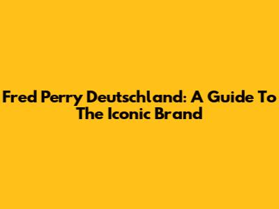 Fred Perry Deutschland: A Guide To The Iconic Brand