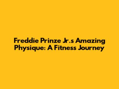 Freddie Prinze Jr.'s Amazing Physique: A Fitness Journey