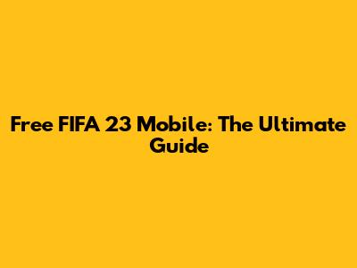 Free FIFA 23 Mobile: The Ultimate Guide