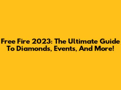Free Fire 2023: The Ultimate Guide To Diamonds, Events, And More!