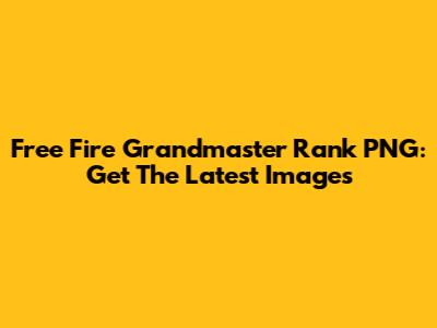 Free Fire Grandmaster Rank PNG: Get The Latest Images