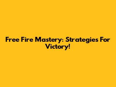 Free Fire Mastery: Strategies For Victory!