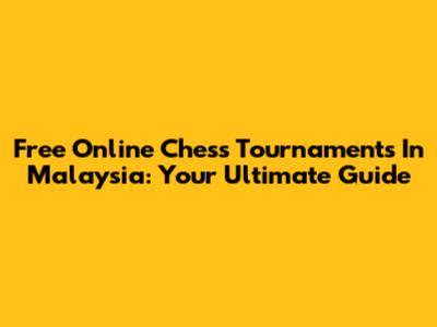 Free Online Chess Tournaments In Malaysia: Your Ultimate Guide