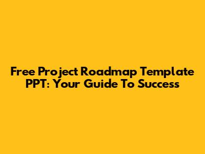 Free Project Roadmap Template PPT: Your Guide To Success