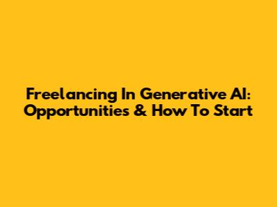 Freelancing In Generative AI: Opportunities & How To Start