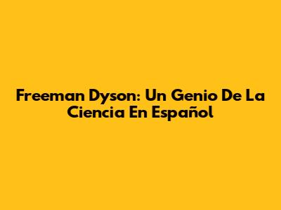 Freeman Dyson: Un Genio De La Ciencia En Español